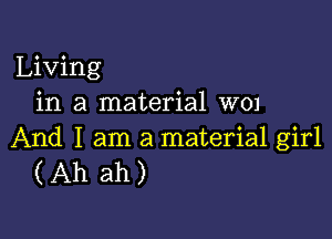 Living
in a material w01

And I am a material girl
(Ah ah)