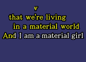 v
that Wdre living
in a material world

And I am a material girl