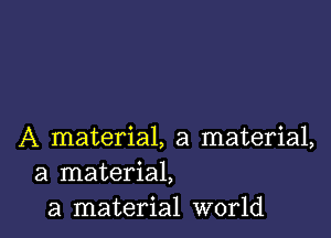 A material, a material,
a material,
a material world