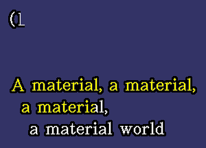 (L

A material, a material,
a material,
a material world