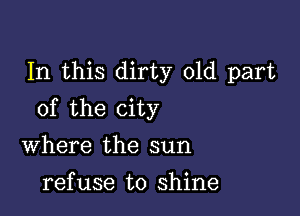 In this dirty old part

of the city

Where the sun
refuse to shine