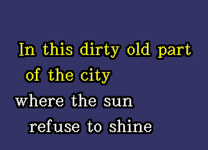 In this dirty old part

of the city

Where the sun
refuse to shine