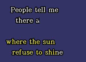 People tell me

there a

Where the sun
refuse to shine