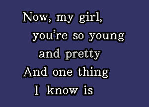 Now, my girl,

you,re so young

and pretty
And one thing

I know is