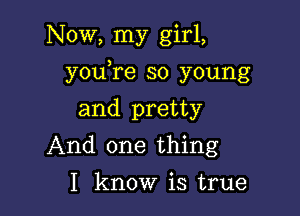 Now, my girl,

you,re so young

and pretty
And one thing
I know is true