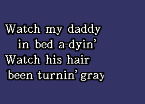 Watch my daddy
in bed a-dyin

Watch his hair
been turnin, gray