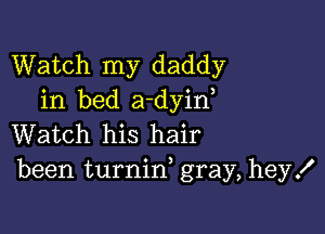 Watch my daddy
in bed a-dyin

Watch his hair
been turnin, gray, hey!