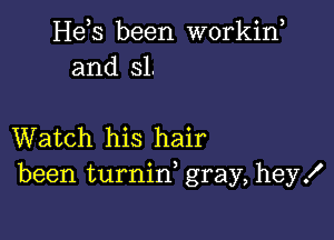 Hees been workine
and 31.

Watch his hair
been turnin, gray, hey!