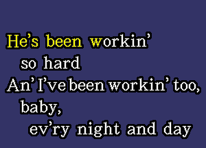 Hees been workine
so hard

An, Fve been workine too,
baby,
every night and day