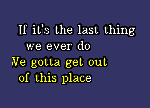 If its the last thing
we ever do

Ne gotta get out
of this place