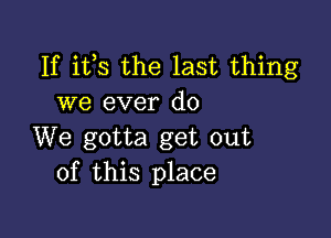 If its the last thing
we ever do

We gotta get out
of this place