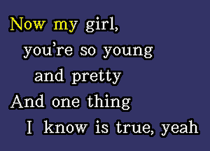 Now my girl,

youTe so young

and pretty
And one thing
I know is true, yeah