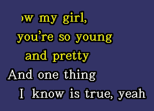 JW my girl,

youTe so young

and pretty
And one thing
I know is true, yeah