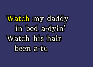 Watch my daddy
in bed a-dyin,

Watch his hair
been a-tL