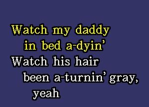 Watch my daddy
in bed a-dyin,

Watch his hair

been a-turnid gray,
yeah