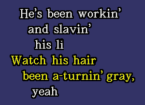 He,s been workine
and slavin,

his 11

Watch his hair

been a-turnine gray,
yeah