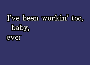 Fve been workiw too,
baby,

evel