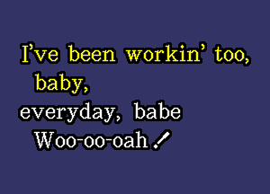 Fve been workiw too,
baby,

everyday, babe
Woo-oo-oah f