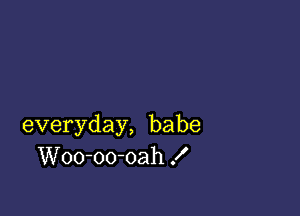 everyday, babe
Woo-oo-oah f