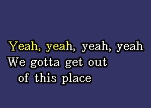 Yeah, yeah, yeah, yeah

We gotta get out
of this place