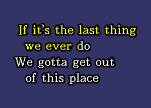 If its the last thing
we ever do

We gotta get out
of this place