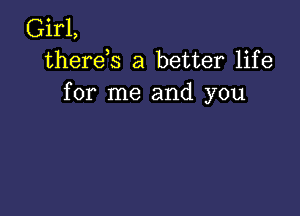 Girl,
therds a better life
for me and you