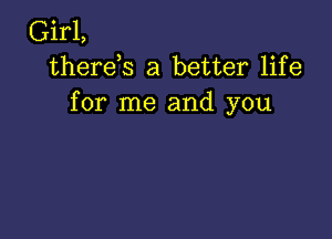 Girl,
therds a better life
for me and you