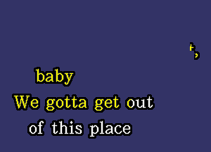 baby
We gotta get out

of this place