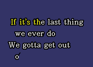 If ifs the last thing

we ever do

We gotta get out
0