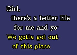 Girl,
therek a better life

for me and yo

We gotta get out
of this place