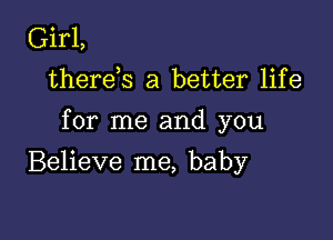 Girl,
therek a better life

for me and you

Believe me, baby