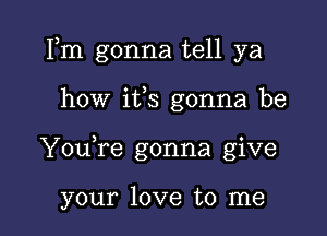 Fm gonna tell ya

how ifs gonna be
YouTe gonna give

your love to me