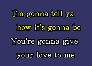 Fm gonna tell ya

how ifs gonna be
YouTe gonna give

your love to me