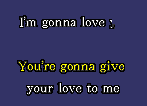 Fm gonna love 3

You,re gonna give

your love to me