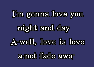 Fm gonna love you

night and day
A-well, love is love

a-not fade awa