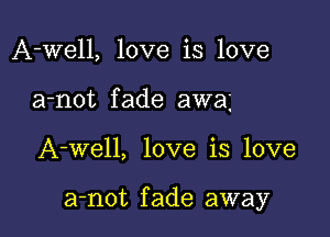 A-well, love is love
a-not fade away

A-well, love is love

a-not fade away