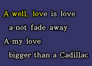 A-well, love is love

a-not f ade away

A-my love

bigger than a Cadillac