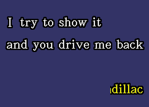 I try to show it

and you drive me back

1dillac