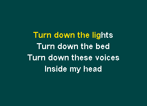 Turn down the lights
Turn down the bed

Turn down these voices
Inside my head