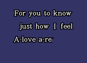 For you to know

just how I feel

A-love a-re.