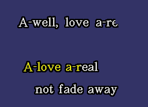 A-well, love a-re

A-love a-real

not fade away