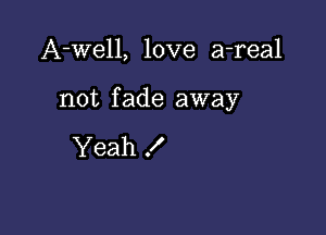 A-Well, love a-real

not f ade away

Yeah f