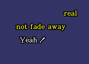 -real

not f ade away

Yeah f