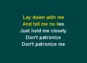 Lay down with me
And tell me no lies
Just hold me closely

Don't patronize
Don't patronize me