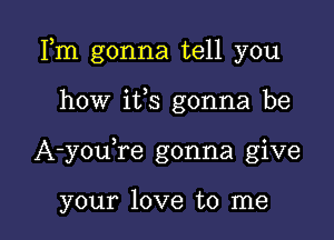 Fm gonna tell you

how ifs gonna be
A-youke gonna give

your love to me