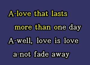 A-love that lasts
more than one day

A-well, love is love

a-not f ade away I