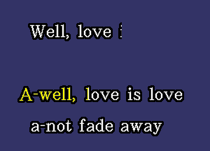 Well, love 2'

A-well, love is love

a-not fade away