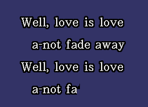 Well, love is love

a-not fade away

Well, love is love

a-not f a