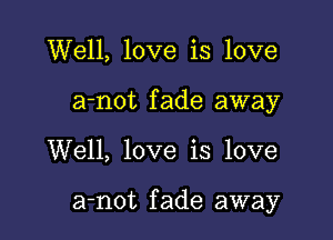 Well, love is love
a-not fade away

Well, love is love

a-not fade away