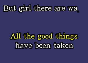 But girl there are wa

All the good things
have been taken